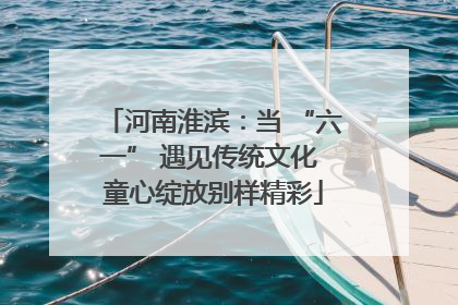 河南淮滨：当 “六一” 遇见传统文化 童心绽放别样精彩