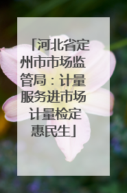 河北省定州市市场监管局：计量服务进市场 计量检定惠民生