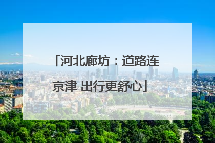 河北廊坊：道路连京津 出行更舒心