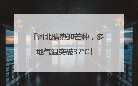 河北晴热迎芒种，多地气温突破37℃