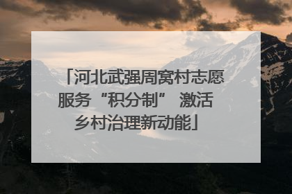 河北武强周窝村志愿服务“积分制” 激活乡村治理新动能