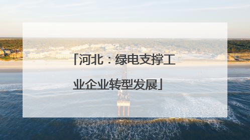 河北：绿电支撑工业企业转型发展