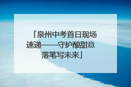 泉州中考首日现场速递——守护酿甜意 落笔写未来