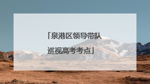 泉港区领导带队巡视高考考点