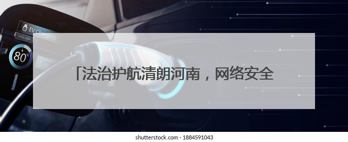 法治护航清朗河南，网络安全扎根基层——河南省网络安全和法治教育进基层活动正式启动