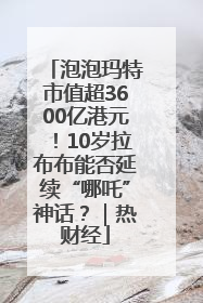 泡泡玛特市值超3600亿港元！10岁拉布布能否延续“哪吒”神话？｜热财经