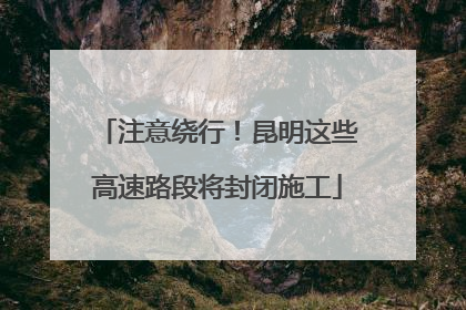 注意绕行！昆明这些高速路段将封闭施工