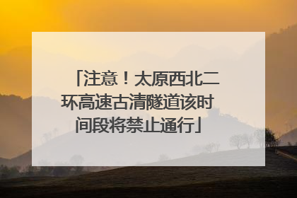 注意！太原西北二环高速古清隧道该时间段将禁止通行