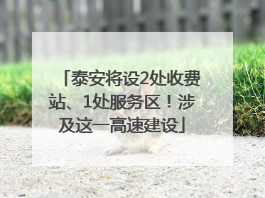 泰安将设2处收费站、1处服务区！涉及这一高速建设