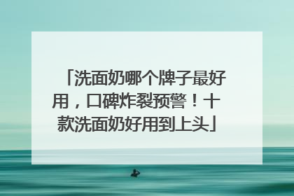 洗面奶哪个牌子最好用，口碑炸裂预警！十款洗面奶好用到上头