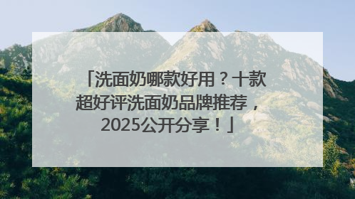 洗面奶哪款好用？十款超好评洗面奶品牌推荐，2025公开分享！