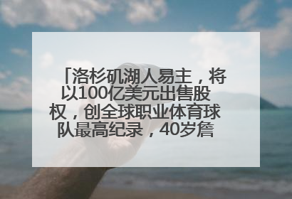 洛杉矶湖人易主，将以100亿美元出售股权，创全球职业体育球队最高纪录，40岁詹姆斯：还没打算退役