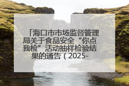 海口市市场监督管理局关于食品安全“你点我检”活动抽样检验结果的通告（2025-001期）