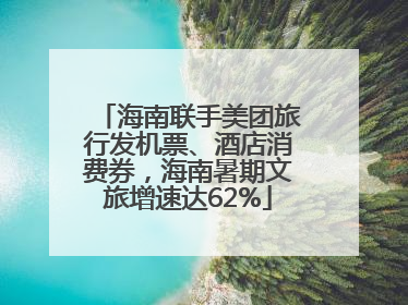 海南联手美团旅行发机票、酒店消费券，海南暑期文旅增速达62%