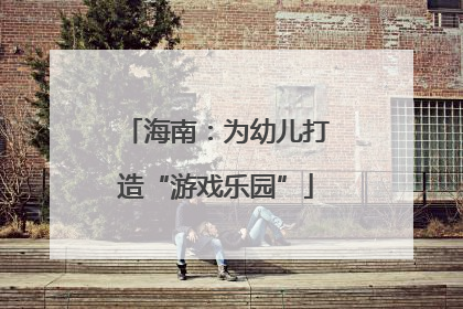 海南：为幼儿打造“游戏乐园”