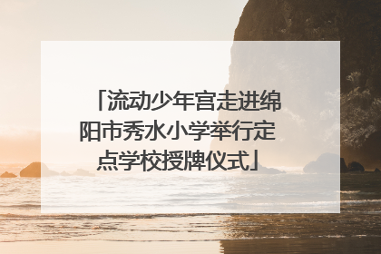 流动少年宫走进绵阳市秀水小学举行定点学校授牌仪式