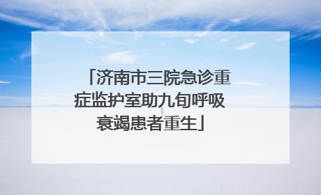 济南市三院急诊重症监护室助九旬呼吸衰竭患者重生