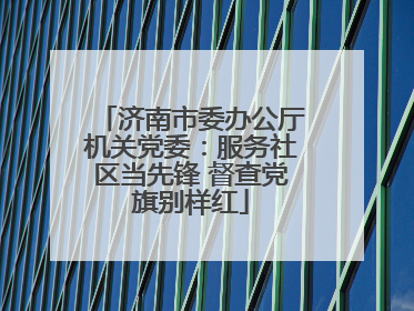 济南市委办公厅机关党委：服务社区当先锋 督查党旗别样红