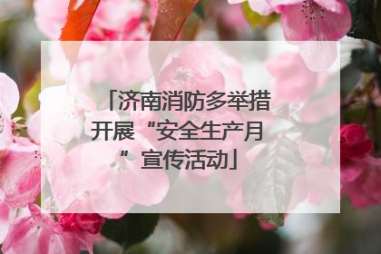济南消防多举措开展“安全生产月”宣传活动