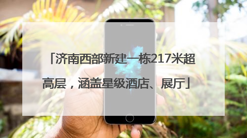 济南西部新建一栋217米超高层，涵盖星级酒店、展厅