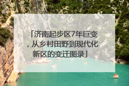 济南起步区7年巨变，从乡村田野到现代化新区的变迁图录