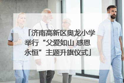 济南高新区奥龙小学举行“父爱如山 感恩永恒”主题升旗仪式