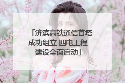 济滨高铁通信首塔成功组立 四电工程建设全面启动