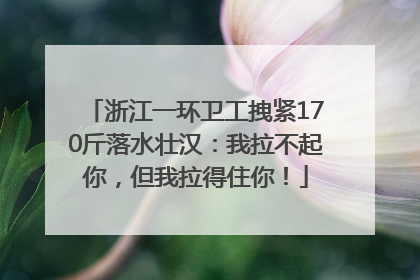 浙江一环卫工拽紧170斤落水壮汉：我拉不起你，但我拉得住你！