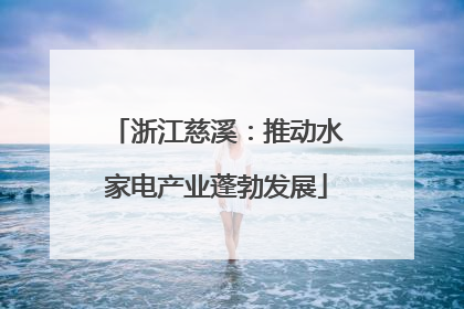 浙江慈溪：推动水家电产业蓬勃发展