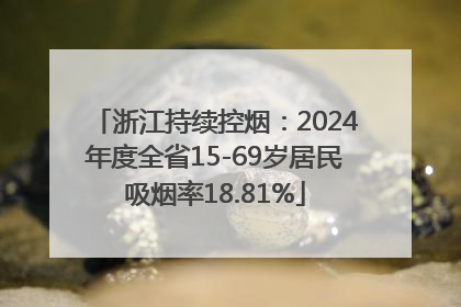 浙江持续控烟：2024年度全省15-69岁居民吸烟率18.81%