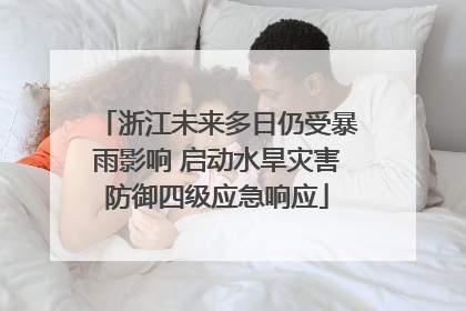 浙江未来多日仍受暴雨影响 启动水旱灾害防御四级应急响应