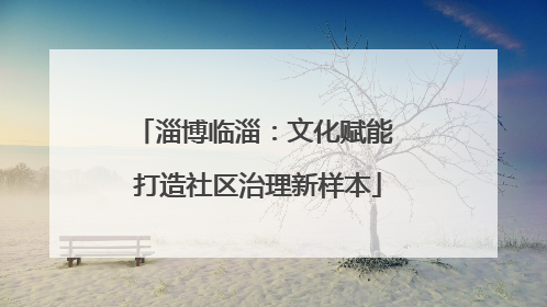 淄博临淄：文化赋能 打造社区治理新样本
