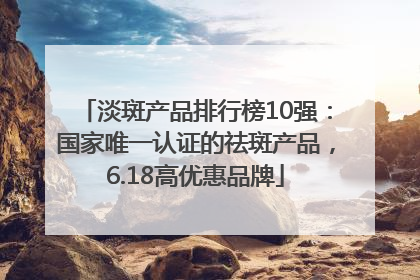 淡斑产品排行榜10强：国家唯一认证的祛斑产品，6.18高优惠品牌