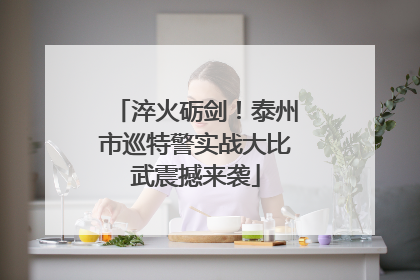 淬火砺剑！泰州市巡特警实战大比武震撼来袭