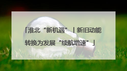 淮北“新机遇”丨新旧动能转换为发展“续航增速”
