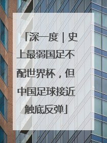 深一度｜史上最弱国足不配世界杯，但中国足球接近触底反弹