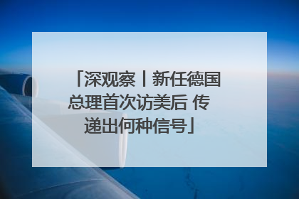 深观察丨新任德国总理首次访美后 传递出何种信号