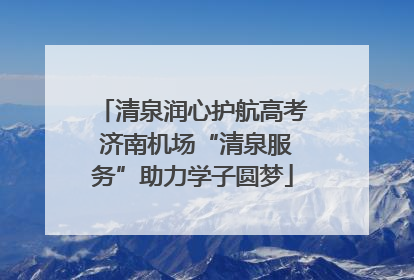 清泉润心护航高考 济南机场“清泉服务”助力学子圆梦