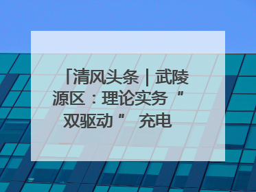 清风头条｜武陵源区：理论实务“双驱动 ” 充电赋能“增才干”