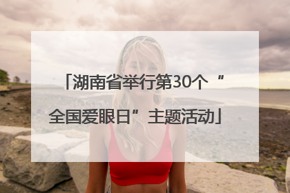 湖南省举行第30个“全国爱眼日”主题活动