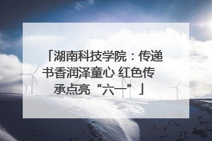 湖南科技学院：传递书香润泽童心 红色传承点亮“六一”