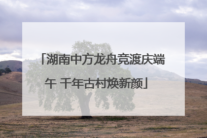 湖南中方龙舟竞渡庆端午 千年古村焕新颜