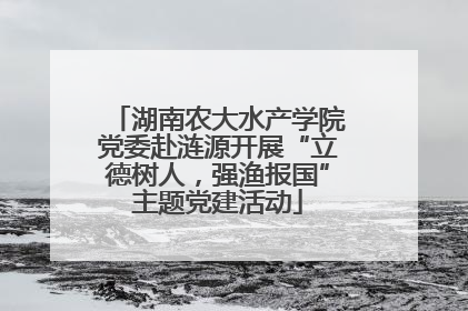 湖南农大水产学院党委赴涟源开展“立德树人，强渔报国”主题党建活动