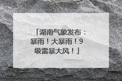 湖南气象发布：暴雨！大暴雨！9级雷暴大风！