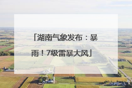 湖南气象发布：暴雨！7级雷暴大风