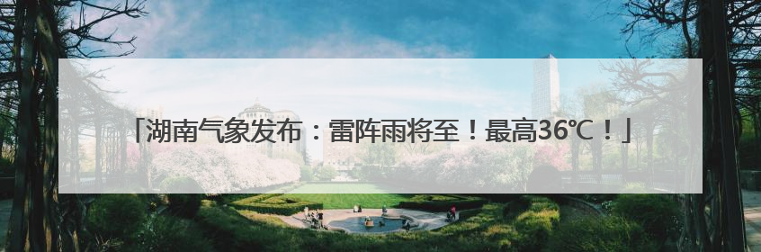 湖南气象发布：雷阵雨将至！最高36℃！