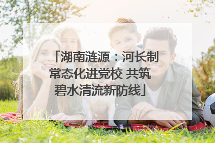 湖南涟源：河长制常态化进党校 共筑碧水清流新防线