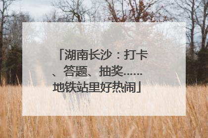 湖南长沙：打卡、答题、抽奖……地铁站里好热闹