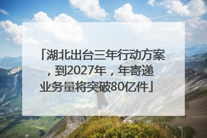 湖北出台三年行动方案，到2027年，年寄递业务量将突破80亿件