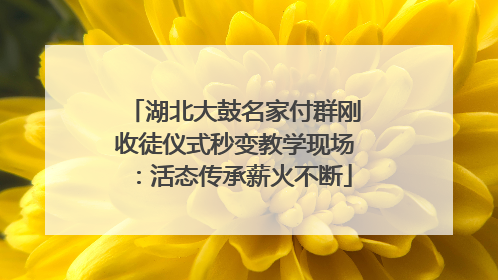 湖北大鼓名家付群刚收徒仪式秒变教学现场：活态传承薪火不断